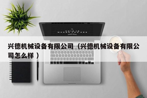 興德機械設(shè)備有限公司（興德機械設(shè)備有限公司怎么樣 ）