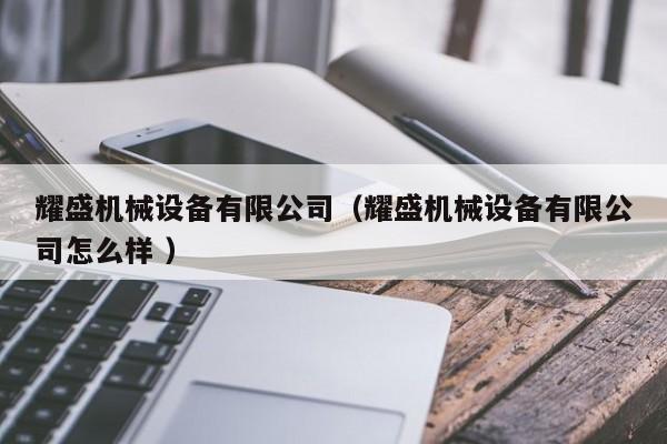 耀盛機(jī)械設(shè)備有限公司（耀盛機(jī)械設(shè)備有限公司怎么樣 ）