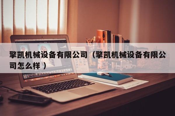 擎凱機(jī)械設(shè)備有限公司（擎凱機(jī)械設(shè)備有限公司怎么樣 ）